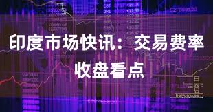 印度市场快讯：交易费率 收盘看点
