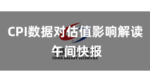 CPI数据对估值影响解读 午间快报
