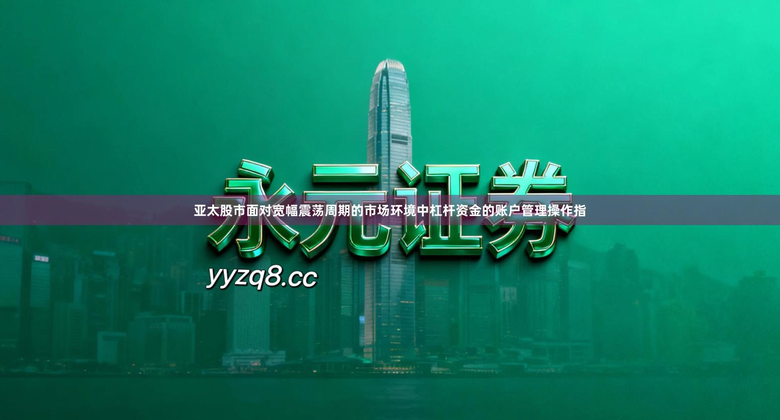 亚太股市面对宽幅震荡周期的市场环境中杠杆资金的账户管理操作指