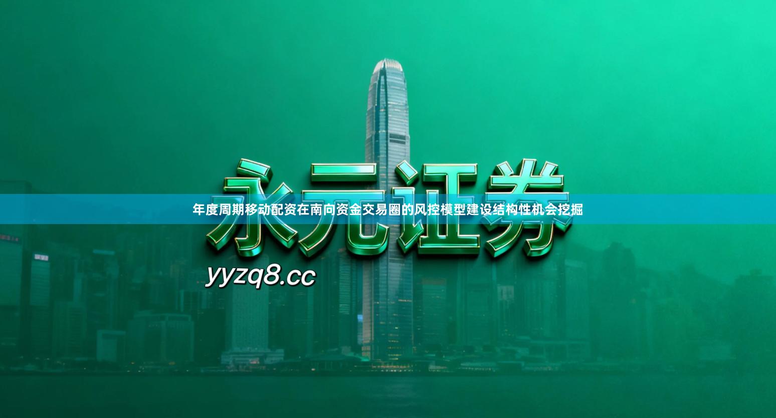 年度周期移动配资在南向资金交易圈的风控模型建设结构性机会挖掘