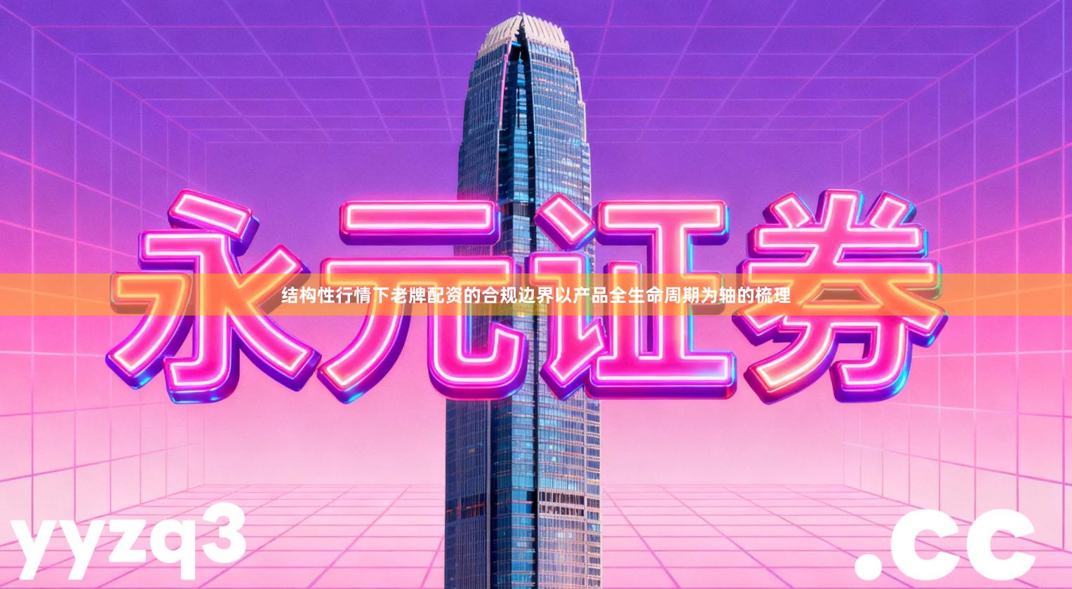 结构性行情下老牌配资的合规边界以产品全生命周期为轴的梳理
