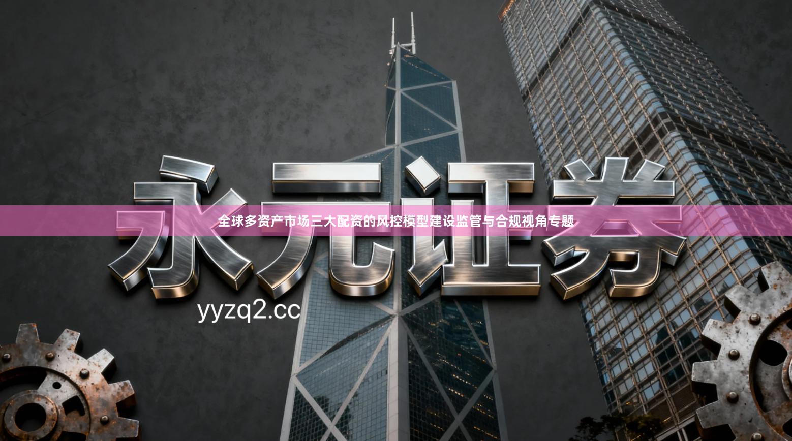 全球多资产市场三大配资的风控模型建设监管与合规视角专题